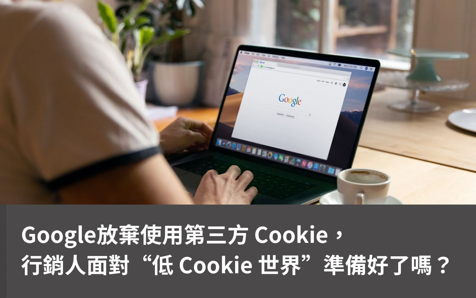 Google放棄啟用第三方Cookie計劃 ，行銷人面對“低Cookie世界”做好準備了嗎？