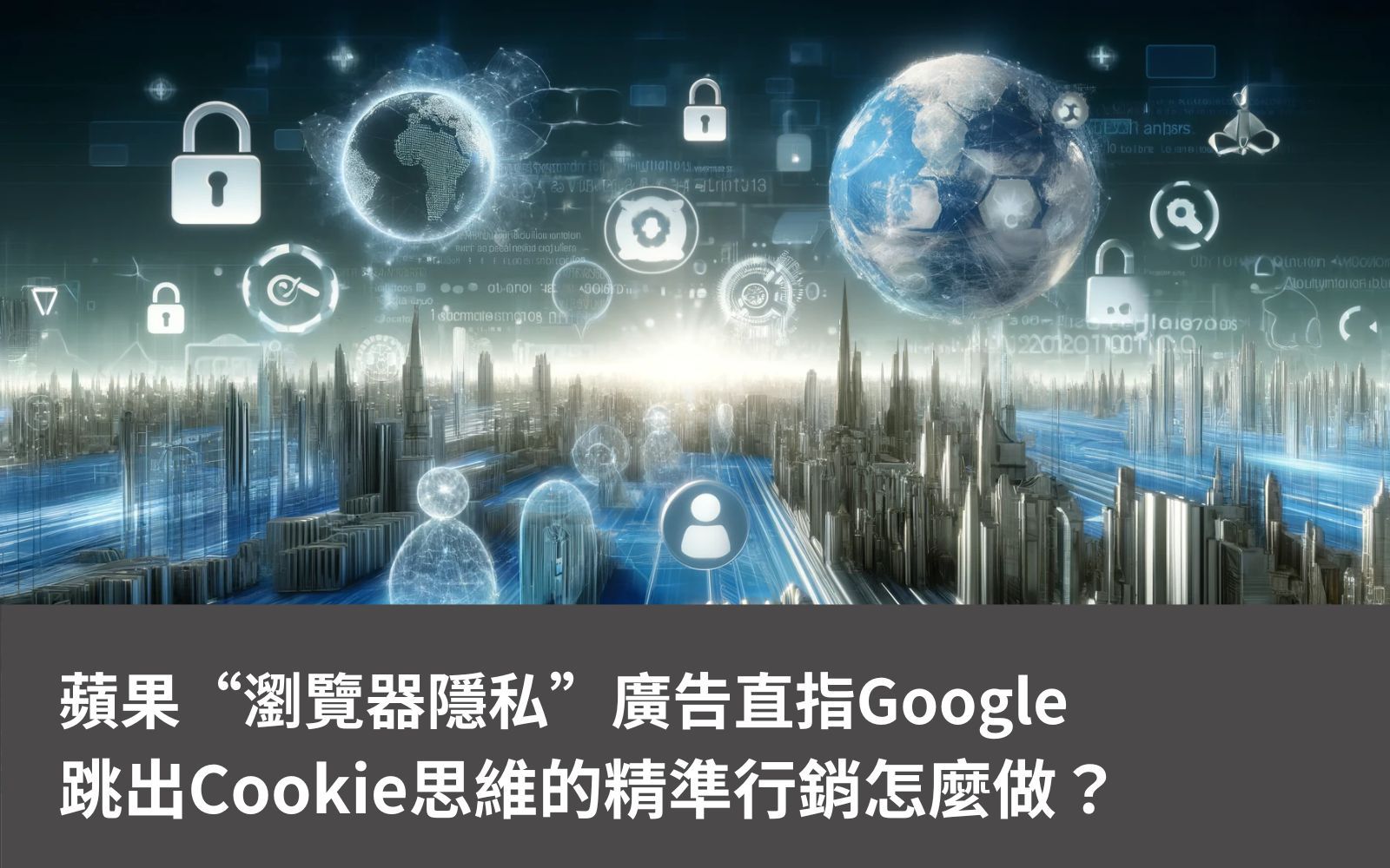 蘋果“瀏覽器隱私”廣告直指Google，Cookieless終將到來，跳出Cookie思維的精準行銷怎麼做？